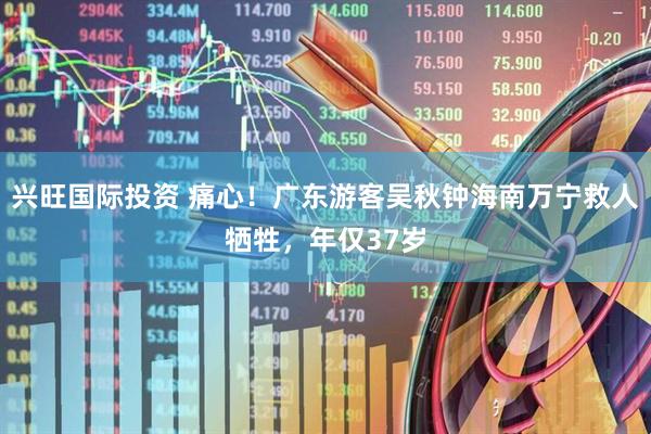 兴旺国际投资 痛心！广东游客吴秋钟海南万宁救人牺牲，年仅37岁