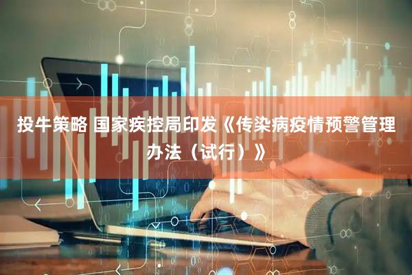 投牛策略 国家疾控局印发《传染病疫情预警管理办法（试行）》