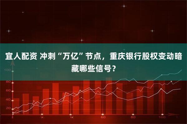 宜人配资 冲刺“万亿”节点，重庆银行股权变动暗藏哪些信号？
