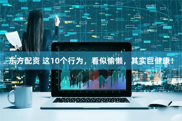 东方配资 这10个行为，看似偷懒，其实巨健康！