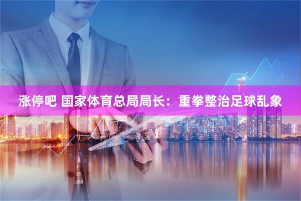涨停吧 国家体育总局局长：重拳整治足球乱象