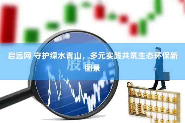 启远网 守护绿水青山，多元实践共筑生态环保新图景