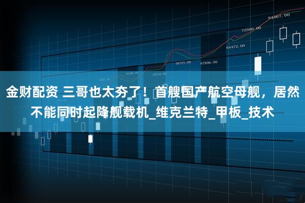 金财配资 三哥也太夯了！首艘国产航空母舰，居然不能同时起降舰载机_维克兰特_甲板_技术