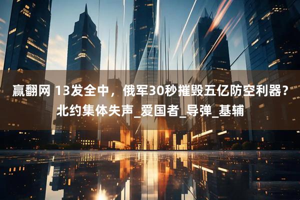 赢翻网 13发全中，俄军30秒摧毁五亿防空利器？北约集体失声_爱国者_导弹_基辅