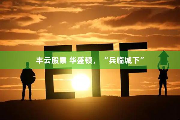 丰云股票 华盛顿， “兵临城下”