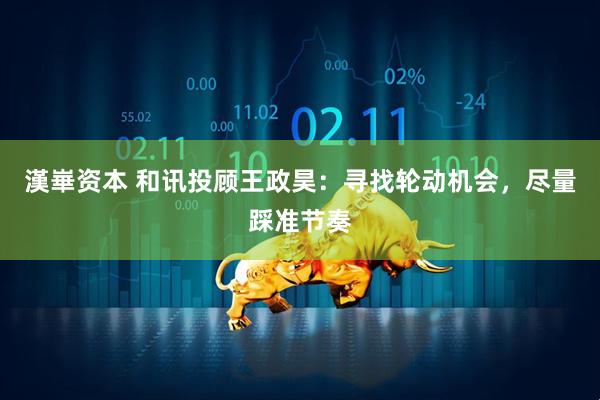 漢崋资本 和讯投顾王政昊：寻找轮动机会，尽量踩准节奏