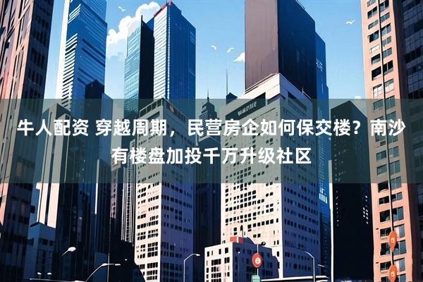 牛人配资 穿越周期，民营房企如何保交楼？南沙有楼盘加投千万升级社区