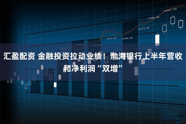 汇盈配资 金融投资拉动业绩！渤海银行上半年营收和净利润“双增”
