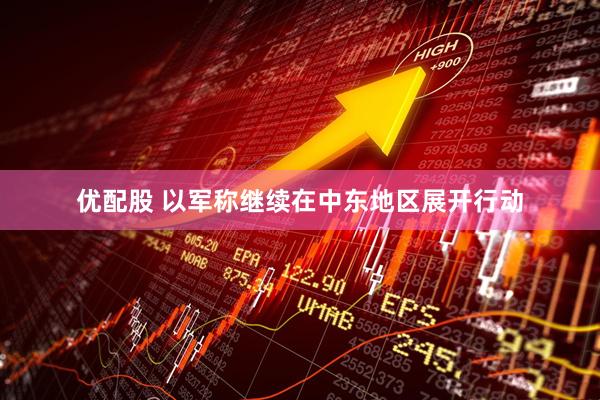 优配股 以军称继续在中东地区展开行动