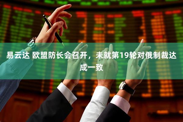 易云达 欧盟防长会召开，未就第19轮对俄制裁达成一致
