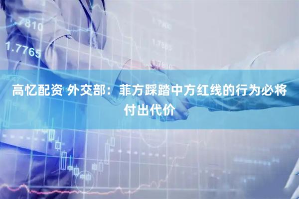 高忆配资 外交部：菲方踩踏中方红线的行为必将付出代价