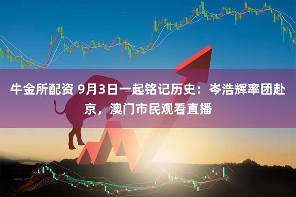 牛金所配资 9月3日一起铭记历史：岑浩辉率团赴京，澳门市民观看直播