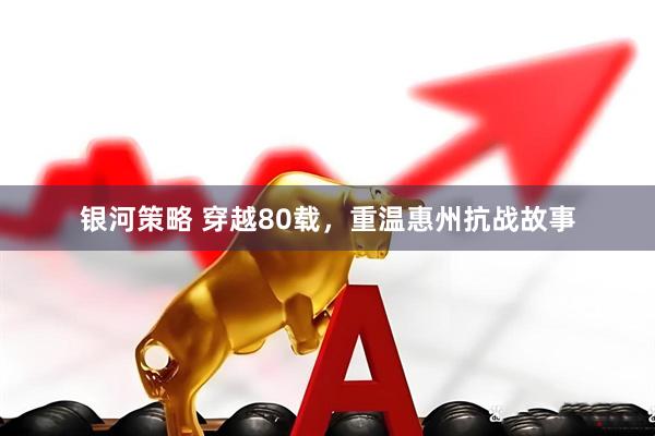 银河策略 穿越80载，重温惠州抗战故事