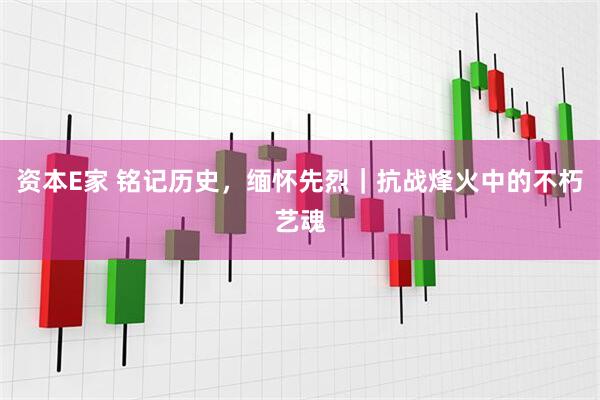 资本E家 铭记历史，缅怀先烈｜抗战烽火中的不朽艺魂