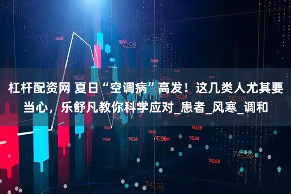杠杆配资网 夏日“空调病”高发！这几类人尤其要当心，乐舒凡教你科学应对_患者_风寒_调和