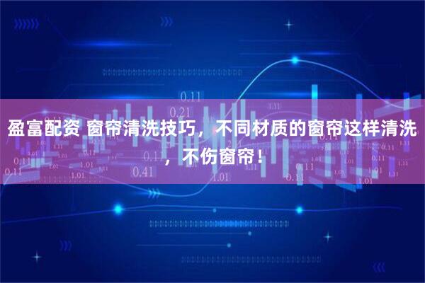 盈富配资 窗帘清洗技巧，不同材质的窗帘这样清洗，不伤窗帘！