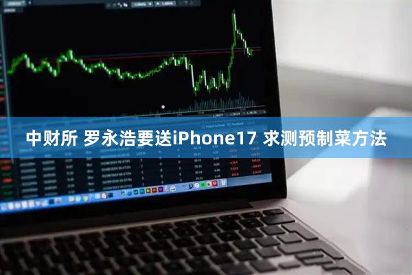 中财所 罗永浩要送iPhone17 求测预制菜方法