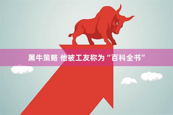 黑牛策略 他被工友称为“百科全书”