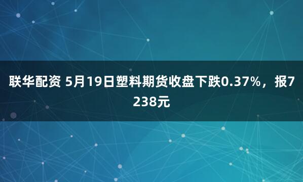 联华配资 5月19日塑料期货收盘下跌0.37%，报7238元