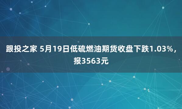 跟投之家 5月19日低硫燃油期货收盘下跌1.03%，报3563元