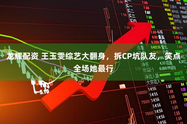 龙辉配资 王玉雯综艺大翻身，拆CP坑队友，笑点全场她最行