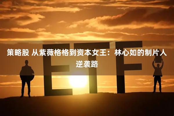 策略股 从紫薇格格到资本女王：林心如的制片人逆袭路