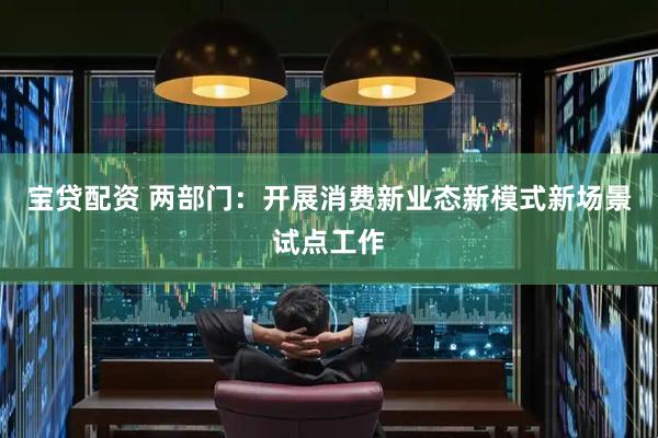 宝贷配资 两部门：开展消费新业态新模式新场景试点工作