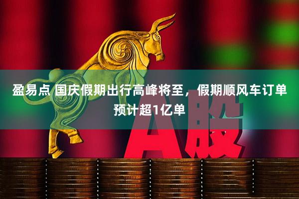 盈易点 国庆假期出行高峰将至，假期顺风车订单预计超1亿单