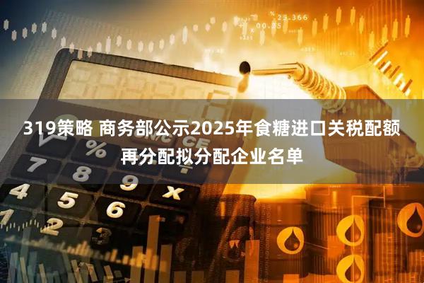 319策略 商务部公示2025年食糖进口关税配额再分配拟分配企业名单