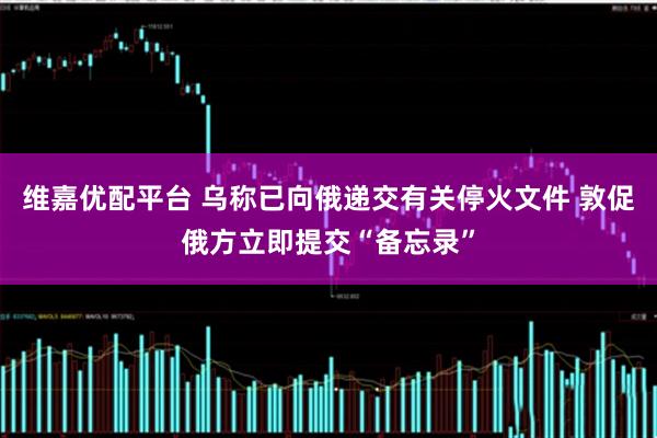维嘉优配平台 乌称已向俄递交有关停火文件 敦促俄方立即提交“备忘录”