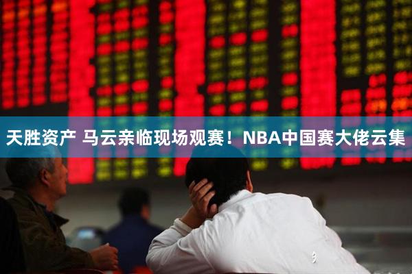 天胜资产 马云亲临现场观赛!NBA中国赛大佬云集