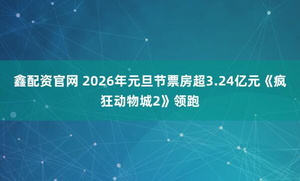 鑫配资官网 2026年元旦节票房超3.24亿元《疯狂动物城2》领跑
