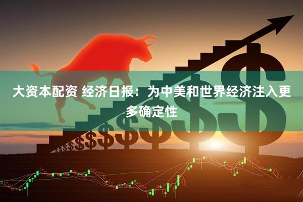大资本配资 经济日报：为中美和世界经济注入更多确定性