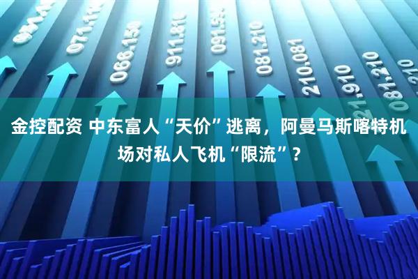 金控配资 中东富人“天价”逃离，阿曼马斯喀特机场对私人飞机“限流”？
