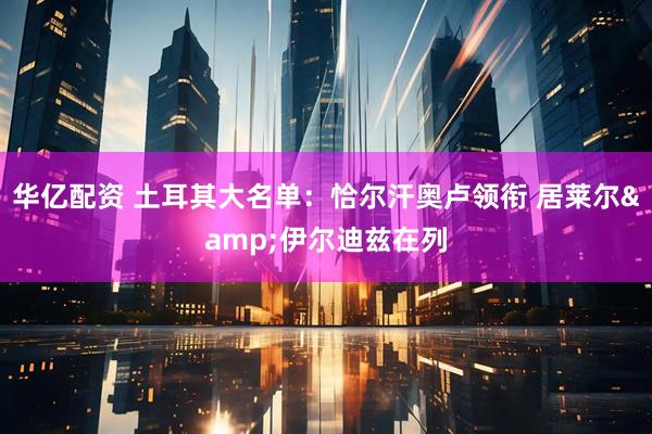 华亿配资 土耳其大名单：恰尔汗奥卢领衔 居莱尔&伊尔迪兹在列