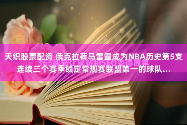 天织股票配资 俄克拉荷马雷霆成为NBA历史第5支连续三个赛季锁定常规赛联盟第一的球队...